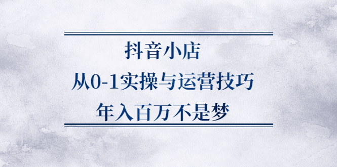 抖音小店从0-1实操与运营技巧,价值5980元-时光资源网