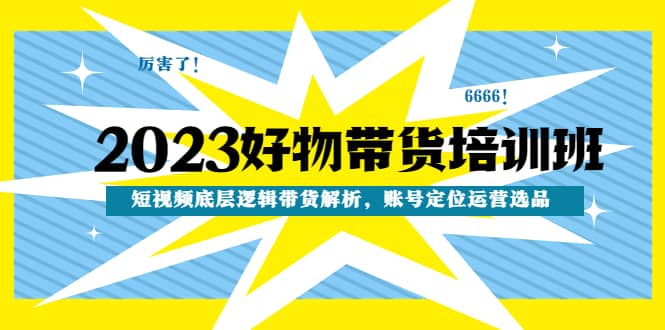 2023好物带货培训班：短视频底层逻辑带货解析，账号定位运营选品-时光资源网