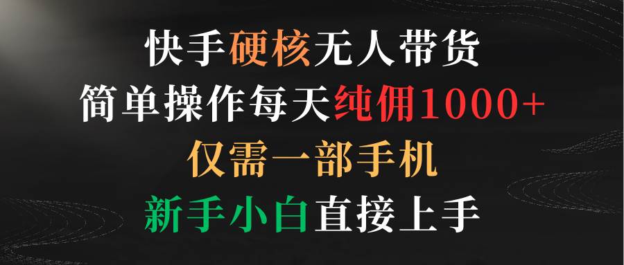 快手硬核无人带货，简单操作每天纯佣1000+,仅需一部手机，新手小白直接上手-时光资源网