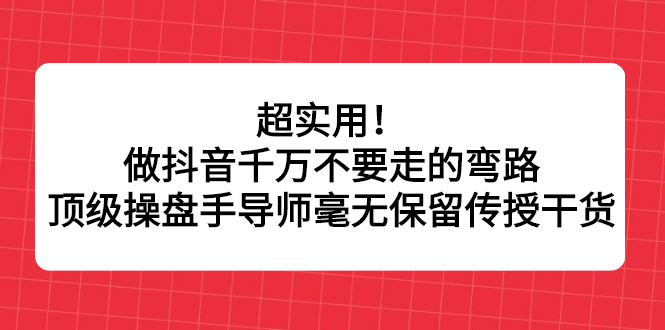 超实用！做抖音千万不要走的弯路，顶级操盘手导师毫无保留传授干货-时光资源网