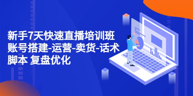 新手7天快速直播培训班：账号搭建-运营-卖货-话术 复盘优化（14节）-时光资源网