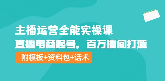 主播运营全能实操课：直播电商起号，百万播间打造（附模板+资料包+话术）-时光资源网