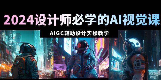 2024设计师必学的AI视觉课：AIGC辅助设计实操教学（66节课）-时光资源网