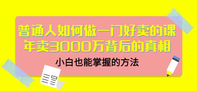 普通人如何做一门好卖的课：年卖3000万背后的真相，小白也能掌握的方法！-时光资源网