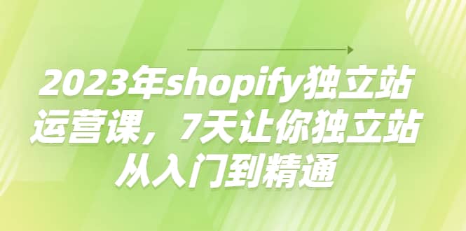 2023年shopify独立站运营课，7天让你独立站从入门到精通-时光资源网