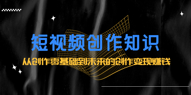 短视频创作知识：从创作零基础到未来的创作变现赚钱-时光资源网