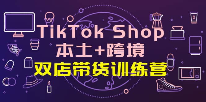TikTok Shop本土+跨境 双店带货训练营（第十五期）全球好物买卖 一店卖全球-时光资源网