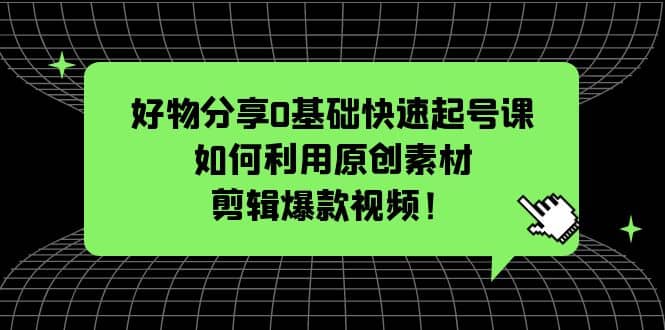 好物分享0基础快速起号课：如何利用原创素材剪辑爆款视频！-时光资源网