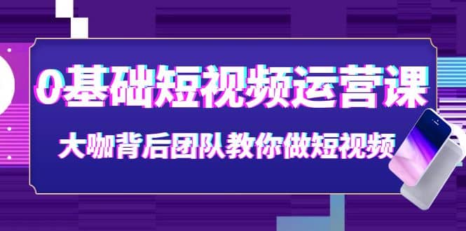 0基础短视频运营课：大咖背后团队教你做短视频（28节课时）-时光资源网
