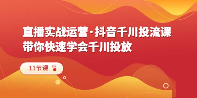 直播实战运营·抖音千川投流课，带你快速学会千川投放（11节课）-时光资源网