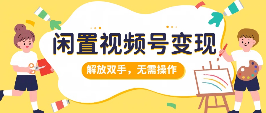 闲置视频号变现，搞钱项目再升级，解放双手，无需操作，最高单日500+-时光资源网