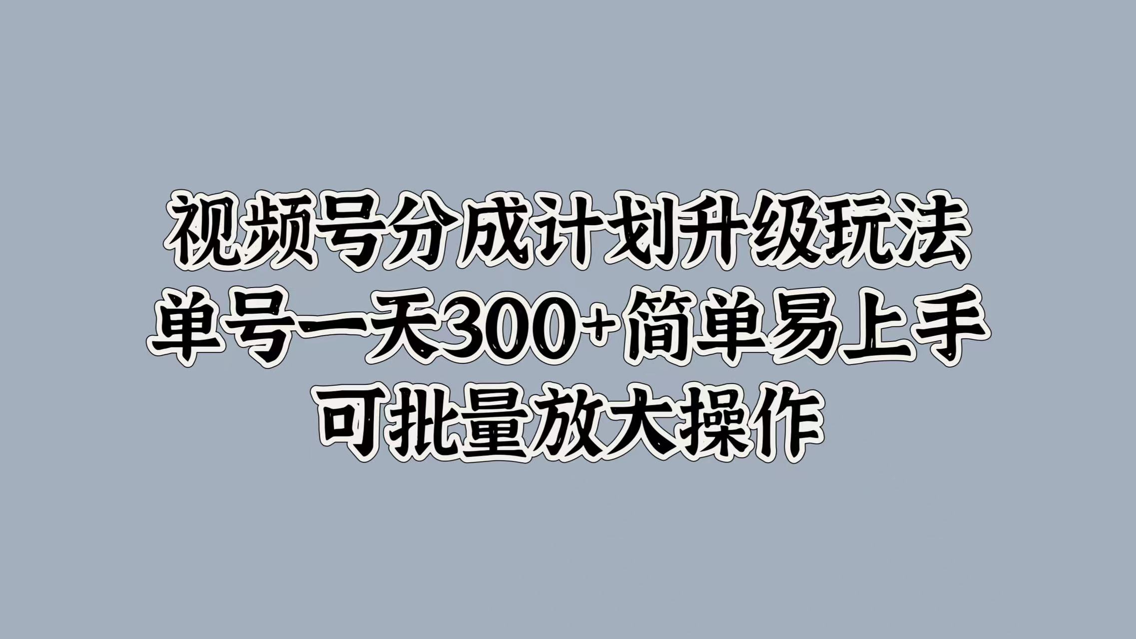视频号分成计划升级玩法，单号一天300+简单易上手，可批量放大操作-时光资源网