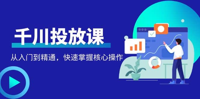 千万级直播操盘手带你玩转千川投放：从入门到精通，快速掌握核心操作-时光资源网