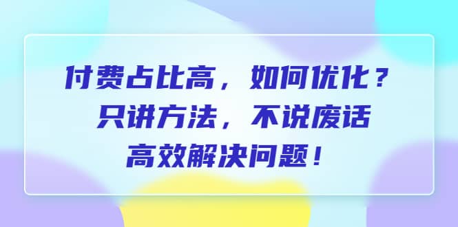 付费 占比高，如何优化？只讲方法，不说废话，高效解决问题-时光资源网