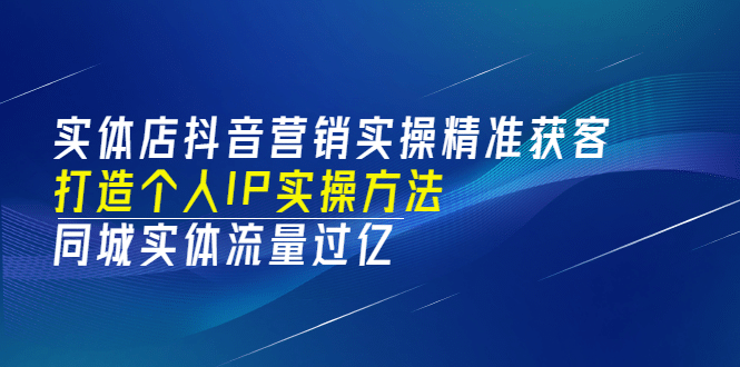 实体店抖音营销实操精准获客、打造个人IP实操方法，同城实体流量过亿(53节)-时光资源网