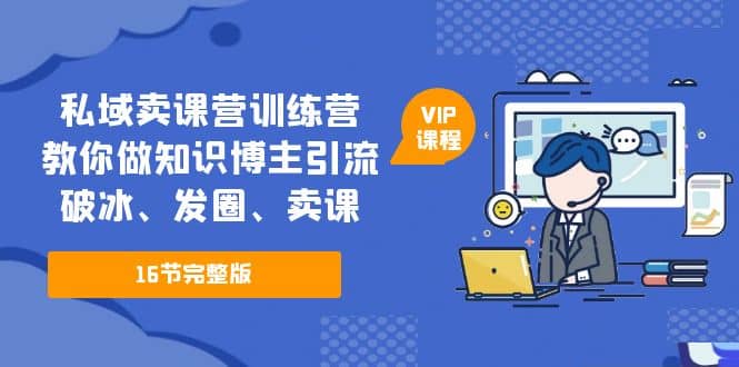 私域卖课营训练营：教你做知识博主引流、破冰、发圈、卖课（16节课完整版）-时光资源网
