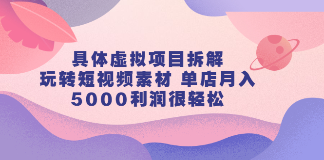 具体虚拟项目拆解，玩转短视频素材，单店月入几万+【视频课程】-时光资源网