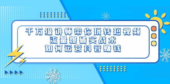 千万级讲师带你玩转短视频，流量爆破实战术，如何运营抖音赚钱-时光资源网