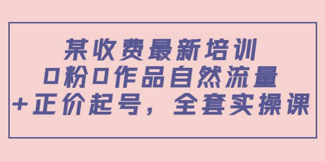 某收费最新培训：0粉0作品自然流量+正价起号，全套实操课-时光资源网