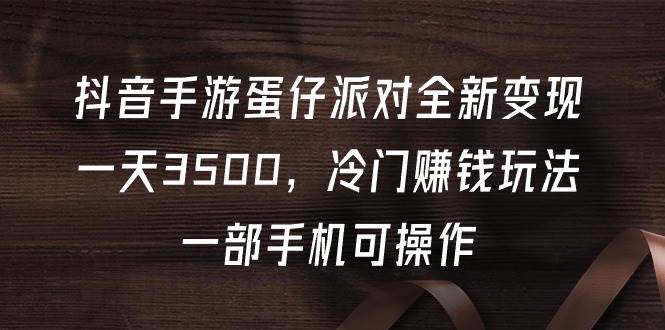抖音手游蛋仔派对全新变现，一天3500，冷门赚钱玩法，一部手机可操作-时光资源网