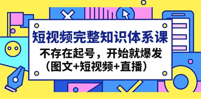 短视频完整知识体系课，不存在起号，开始就爆发（图文+短视频+直播）-时光资源网