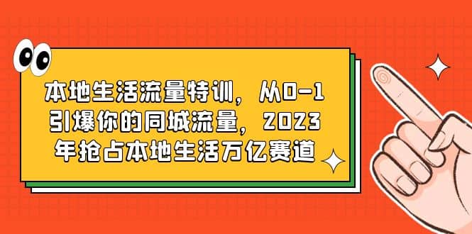 本地生活流量特训，从0-1引爆你的同城流量，2023年抢占本地生活万亿赛道-时光资源网