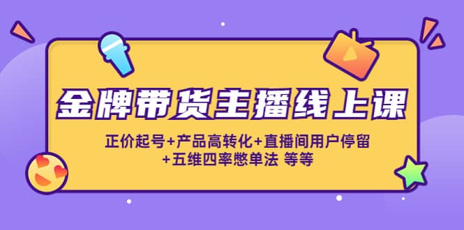 金牌带货主播线上课：正价起号+产品高转化+直播间用户停留+五维四率憋单法-时光资源网