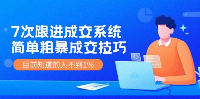 7次 跟进 成交系统：简单粗暴成交技巧，目前知道的人不到1%-时光资源网