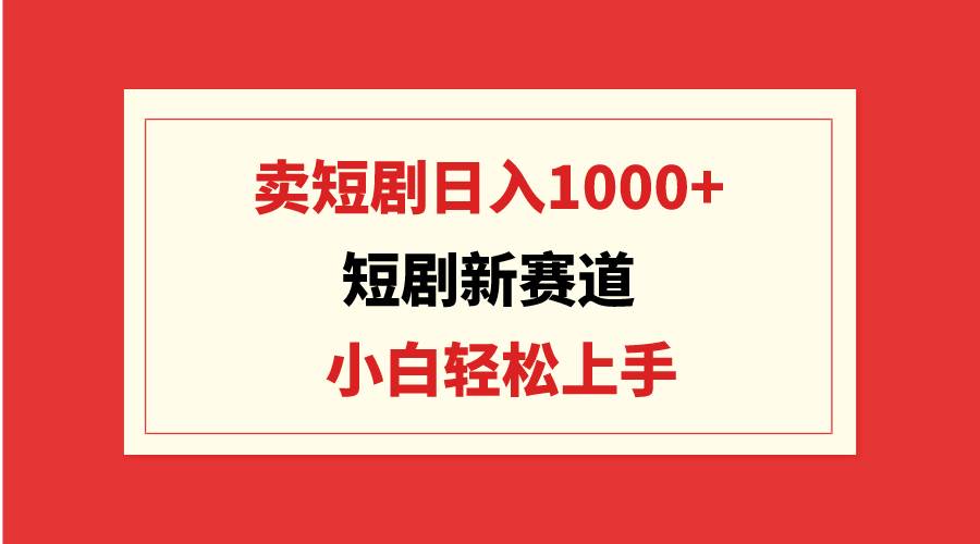 短剧新赛道：卖短剧日入1000+，小白轻松上手，可批量-时光资源网