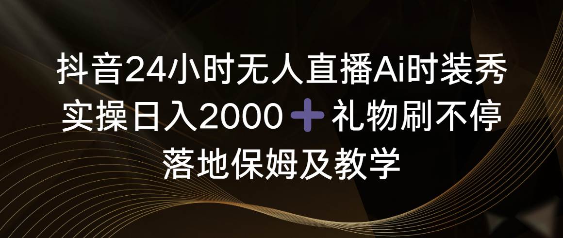 抖音24小时无人直播Ai时装秀，实操日入2000+，礼物刷不停，落地保姆及教学-时光资源网