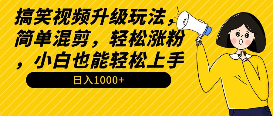 搞笑视频升级玩法，简单混剪，轻松涨粉，小白也能上手，日入1000+教程+素材-时光资源网