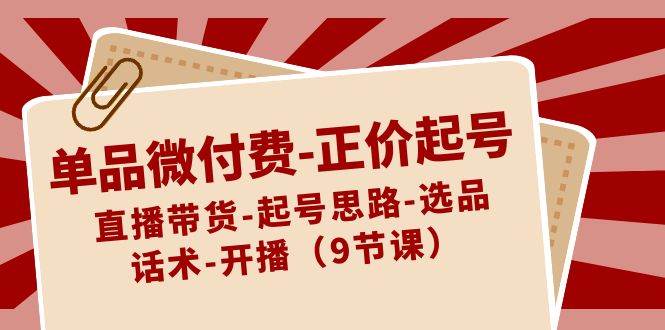 单品微付费-正价起号：直播带货-起号思路-选品-话术-开播（9节课）-时光资源网