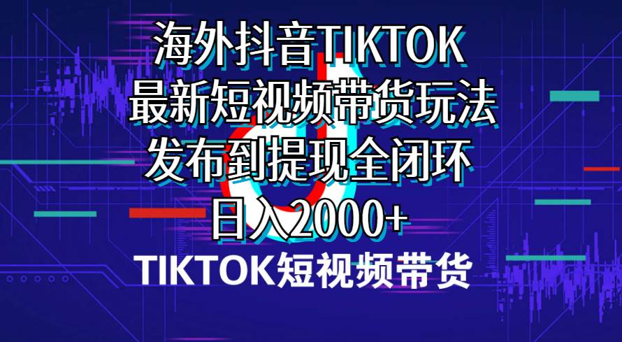 海外短视频带货，最新短视频带货玩法发布到提现全闭环，日入2000+-时光资源网