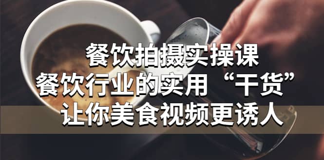 餐饮拍摄实操课：餐饮行业的实用“干货”让你美食视频更诱人-时光资源网