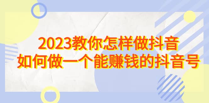 2023教你怎样做抖音，如何做一个能赚钱的抖音号（22节课）-时光资源网
