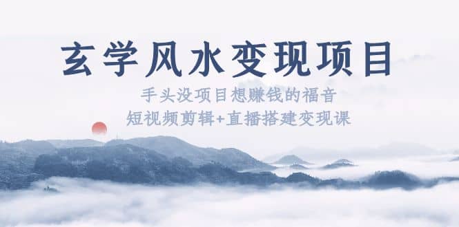 玄学风水变现项目：手头没项目想赚钱的福音（短视频剪辑+直播搭建变现课）-时光资源网