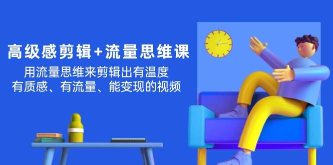 高级感 剪辑+流量思维：用流量思维剪辑出有温度/有质感/有流量/能变现视频-时光资源网