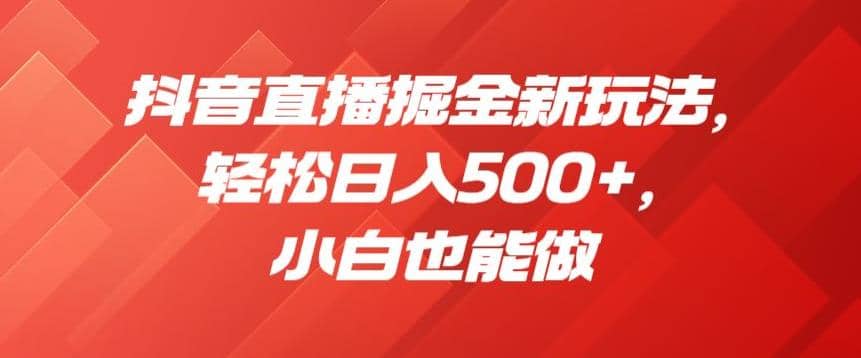 抖音直播掘金新玩法，轻松日入500+，小白也能做【揭秘】-时光资源网