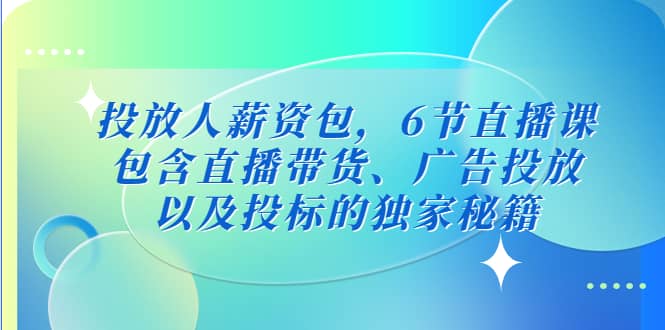 投放人薪资包，6节直播课，包含直播带货、广告投放、以及投标的独家秘籍-时光资源网