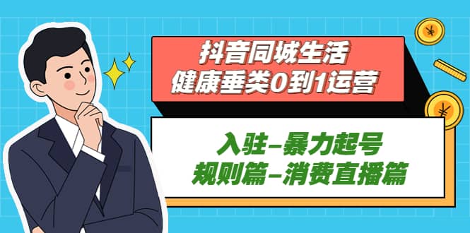 抖音同城生活-健康垂类0到1运营：入驻-暴力起号-规则篇-消费直播篇-时光资源网