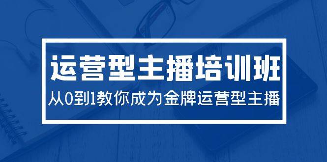 2024运营型主播培训班：从0到1教你成为金牌运营型主播（29节课）-时光资源网