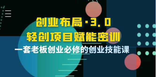 创业布局·3.0轻创项目赋能密训，一套老板创业必修的创业技能课-时光资源网