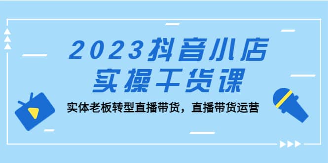 2023抖音小店实操干货课：实体老板转型直播带货，直播带货运营-时光资源网