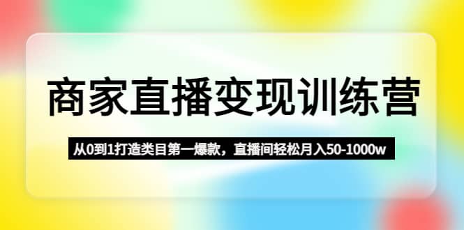 商家直播变现训练营：从0到1打造类目第一爆款-时光资源网