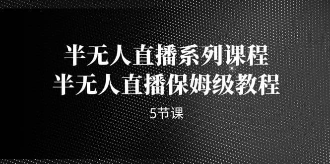 半无人直播系列课程，半无人直播保姆级教程（5节课）-时光资源网