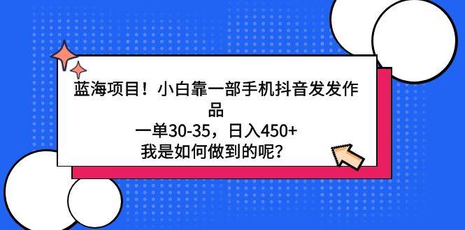蓝海项目！小白靠一部手机抖音发发作品，一单30-35，日入450+，我是如何…-时光资源网