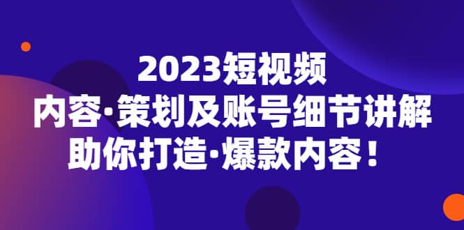 2023短视频内容·策划及账号细节讲解，助你打造·爆款内容-时光资源网