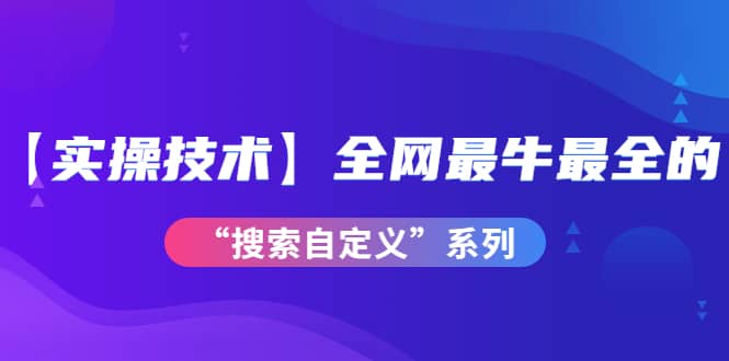 【实操技术】全网最牛最全的“搜索自定义”系列！价值698元-时光资源网