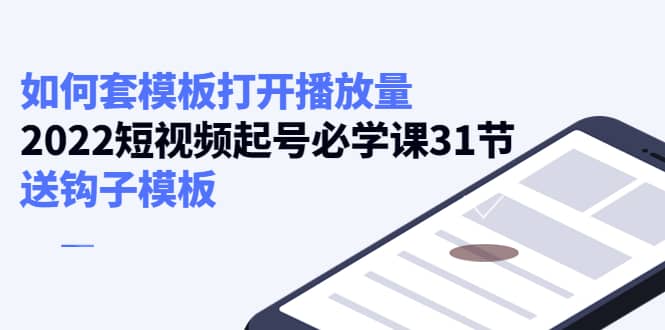 如何套模板打开播放量，2022短视频起号必学课31节，送钩子模板-时光资源网