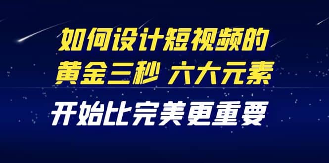 教你如何设计短视频的黄金三秒，六大元素，开始比完美更重要（27节课）-时光资源网